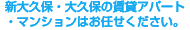 新大久保・大久保の賃貸アパート・マンションはお任せください。